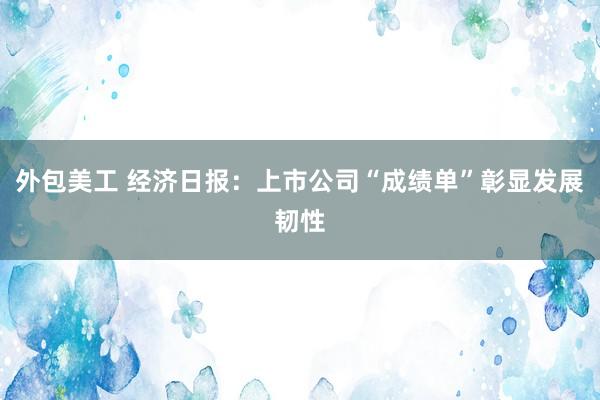 外包美工 经济日报：上市公司“成绩单”彰显发展韧性